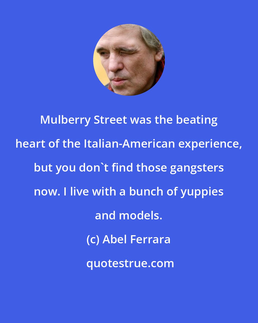 Abel Ferrara: Mulberry Street was the beating heart of the Italian-American experience, but you don't find those gangsters now. I live with a bunch of yuppies and models.