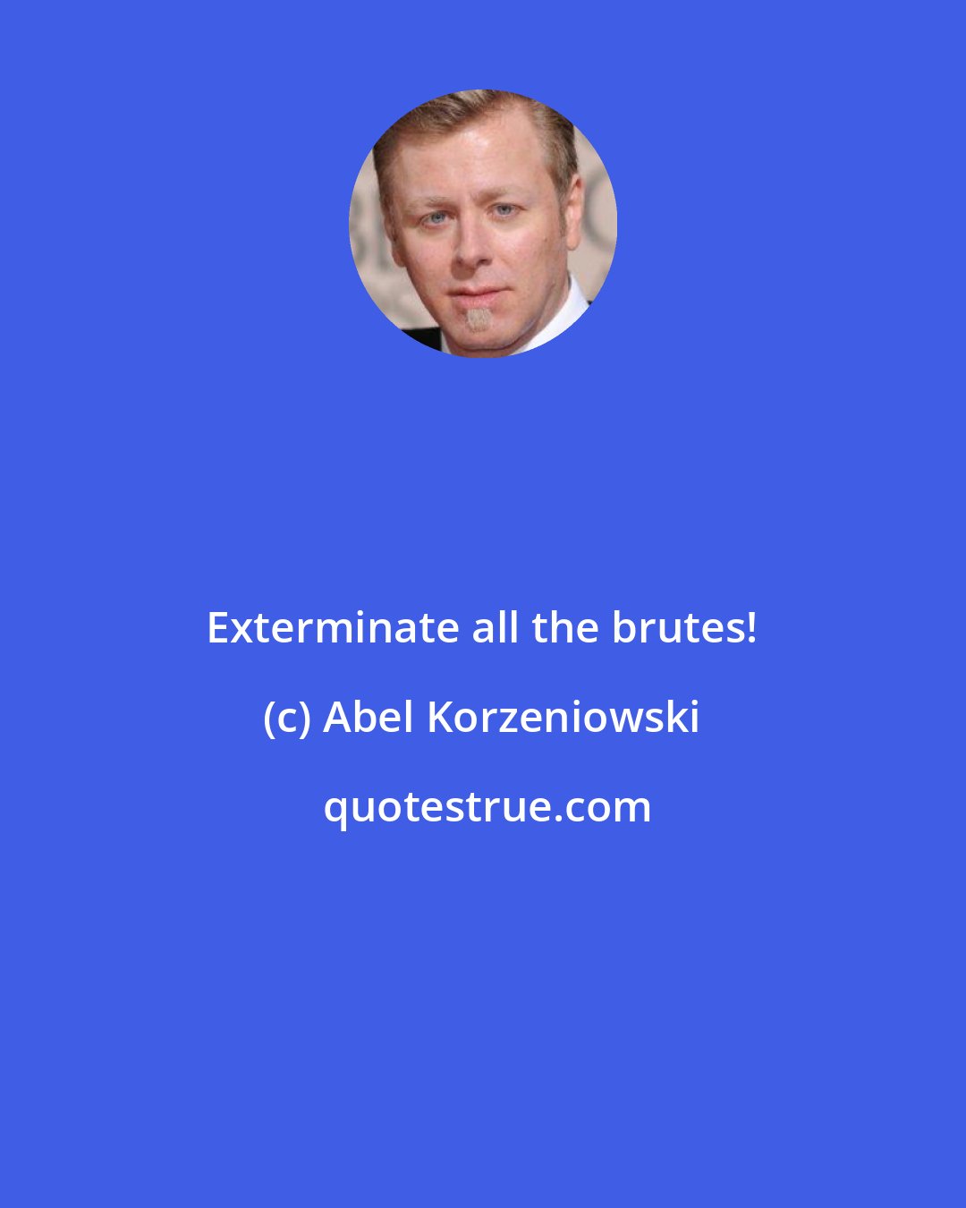 Abel Korzeniowski: Exterminate all the brutes!