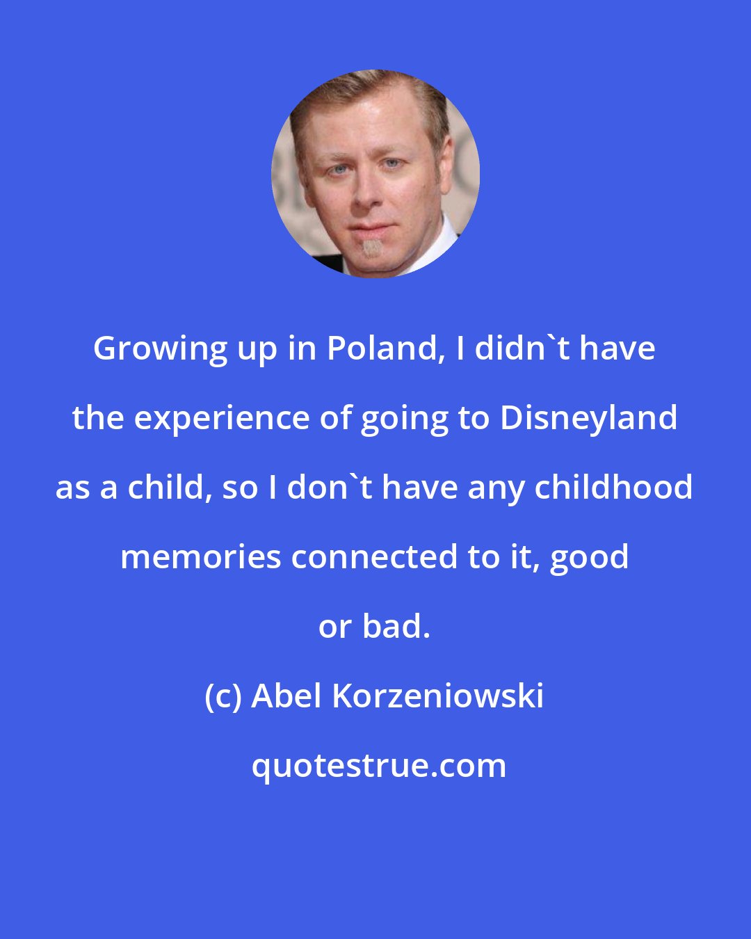 Abel Korzeniowski: Growing up in Poland, I didn't have the experience of going to Disneyland as a child, so I don't have any childhood memories connected to it, good or bad.