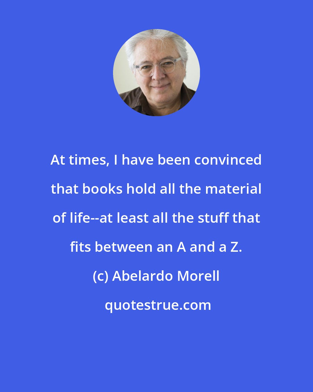 Abelardo Morell: At times, I have been convinced that books hold all the material of life--at least all the stuff that fits between an A and a Z.