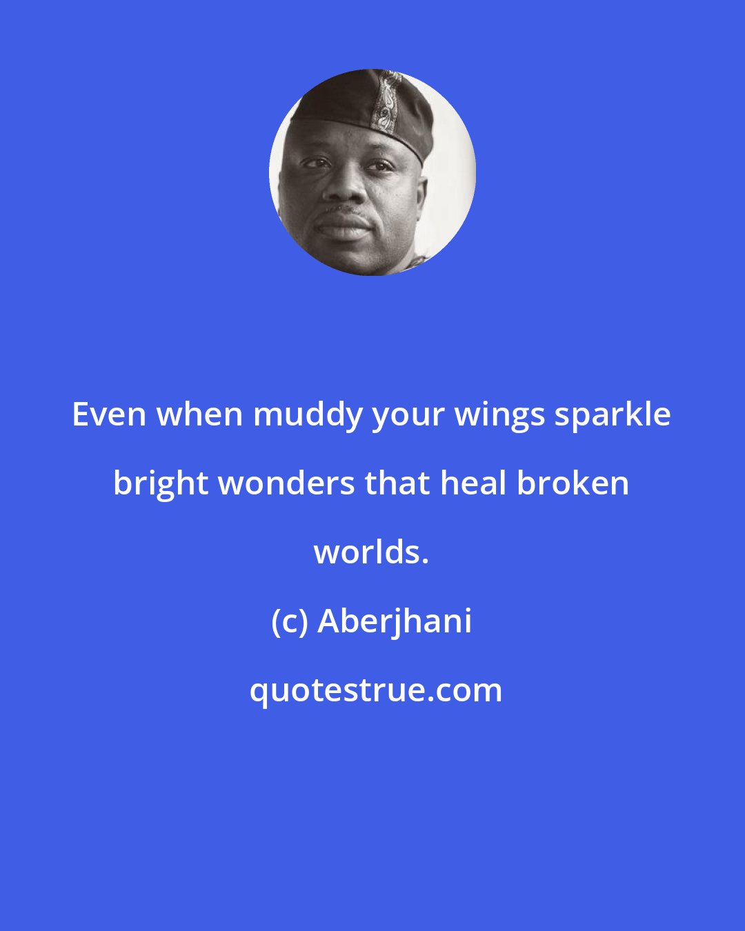 Aberjhani: Even when muddy your wings sparkle bright wonders that heal broken worlds.