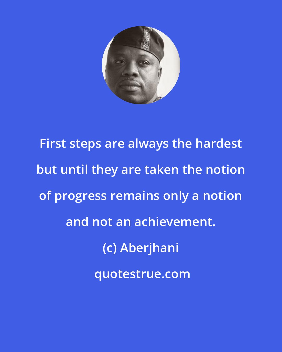 Aberjhani: First steps are always the hardest but until they are taken the notion of progress remains only a notion and not an achievement.