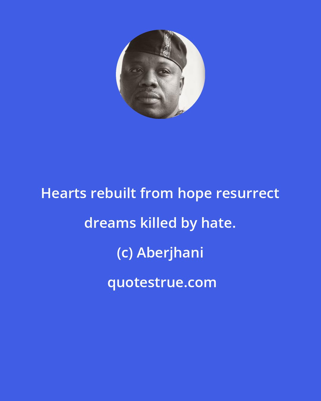 Aberjhani: Hearts rebuilt from hope resurrect dreams killed by hate.