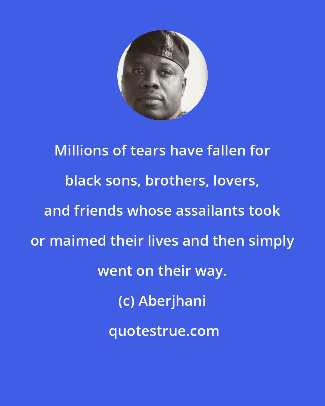 Aberjhani: Millions of tears have fallen for black sons, brothers, lovers, and friends whose assailants took or maimed their lives and then simply went on their way.