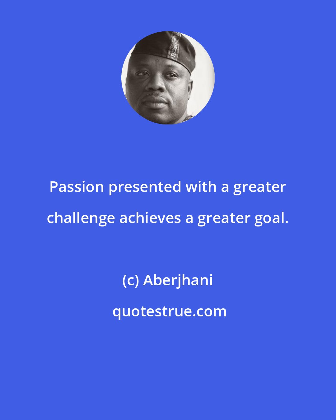 Aberjhani: Passion presented with a greater challenge achieves a greater goal.