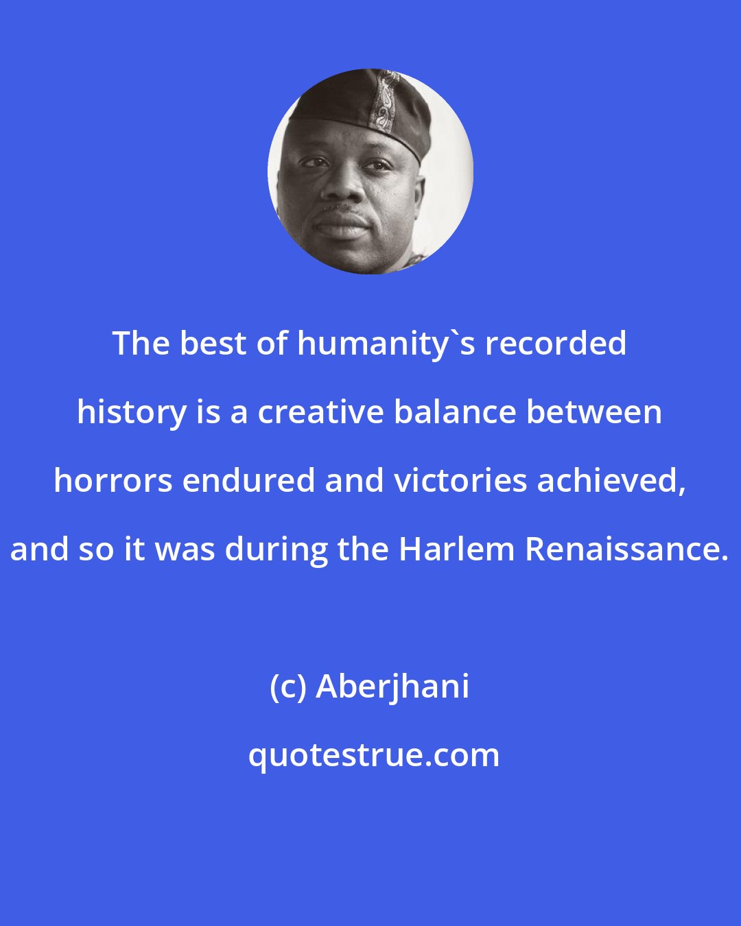 Aberjhani: The best of humanity's recorded history is a creative balance between horrors endured and victories achieved, and so it was during the Harlem Renaissance.