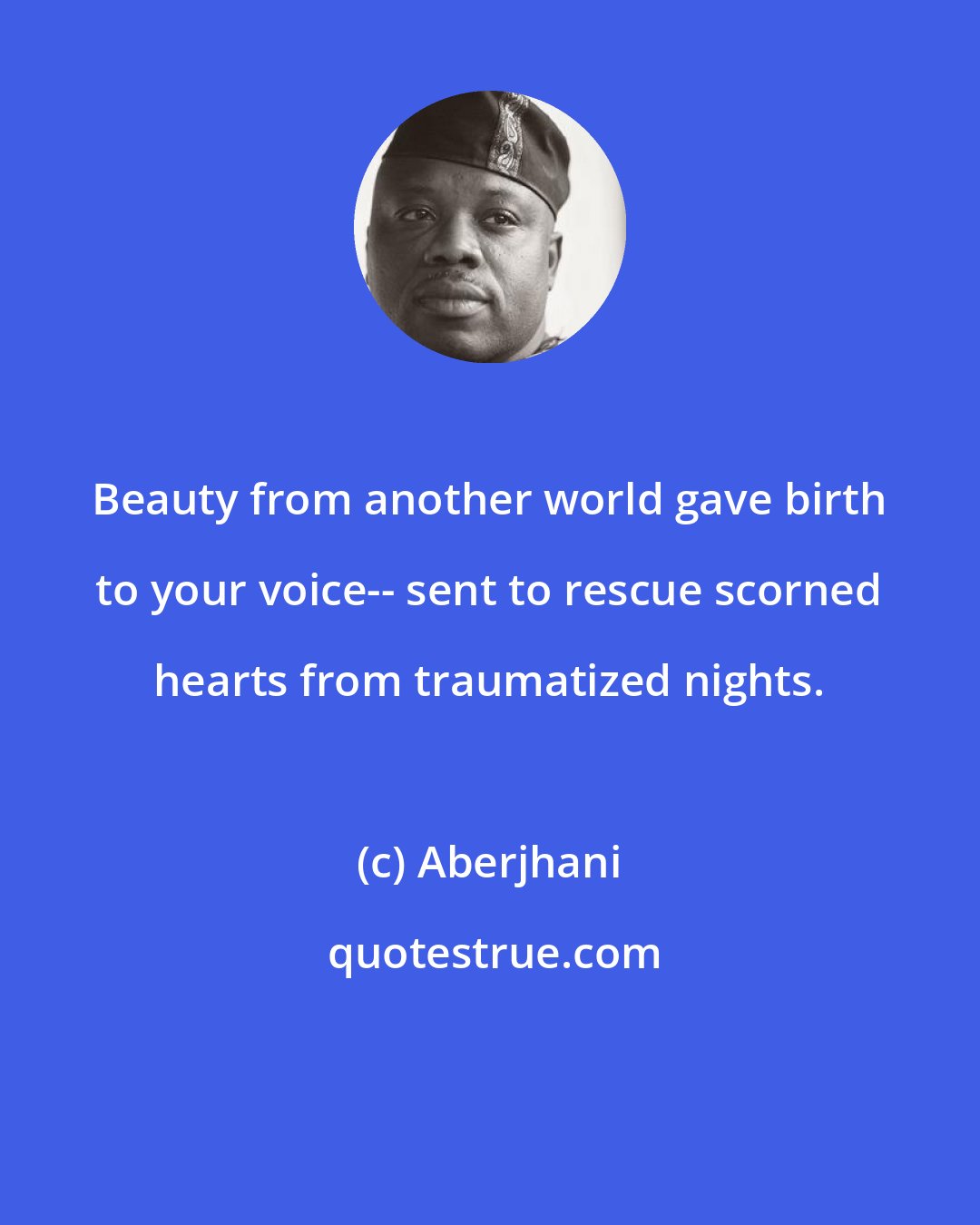 Aberjhani: Beauty from another world gave birth to your voice-- sent to rescue scorned hearts from traumatized nights.