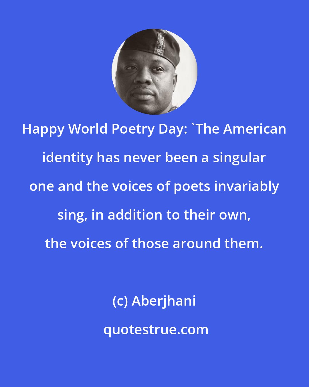 Aberjhani: Happy World Poetry Day: 'The American identity has never been a singular one and the voices of poets invariably sing, in addition to their own, the voices of those around them.