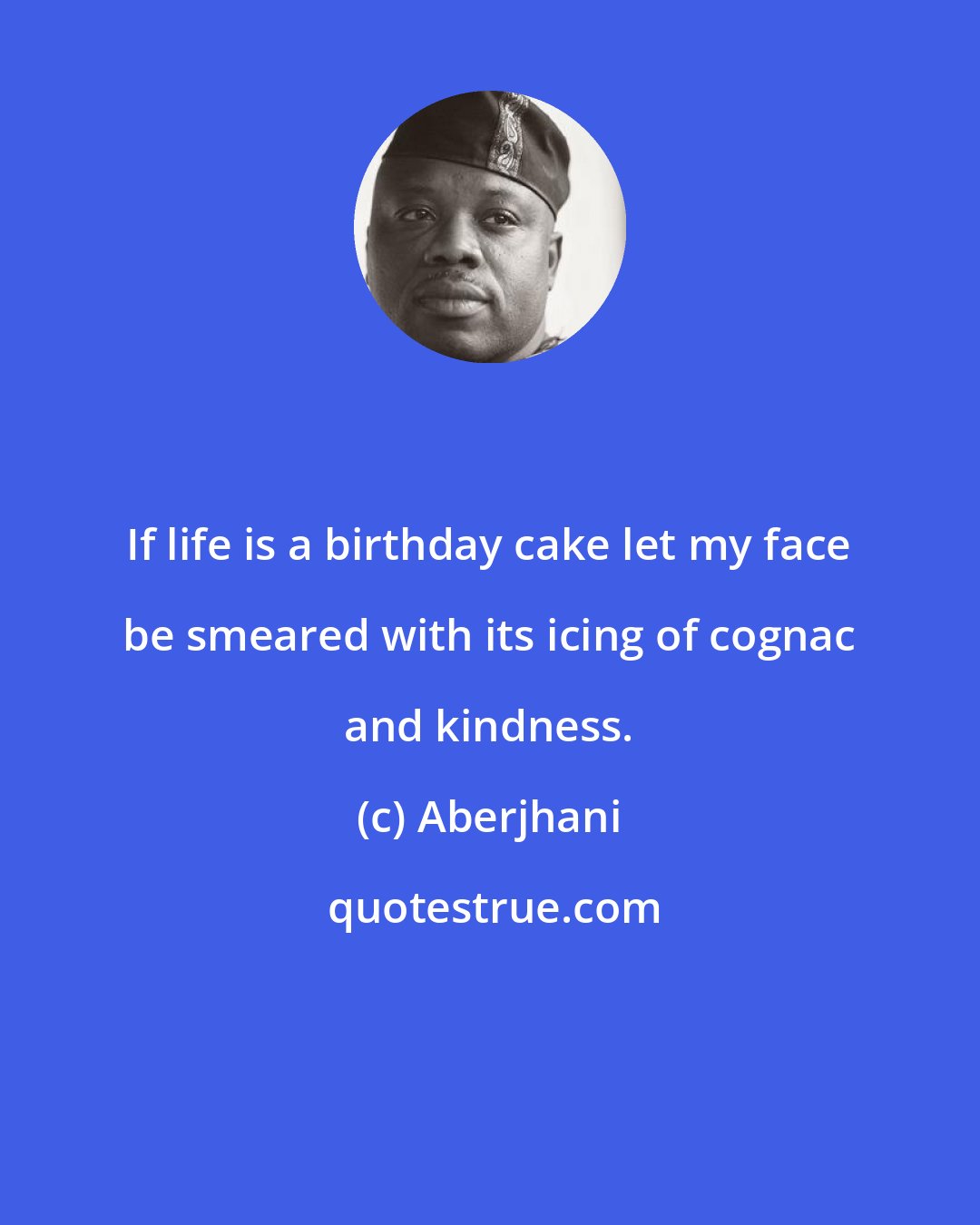 Aberjhani: If life is a birthday cake let my face be smeared with its icing of cognac and kindness.