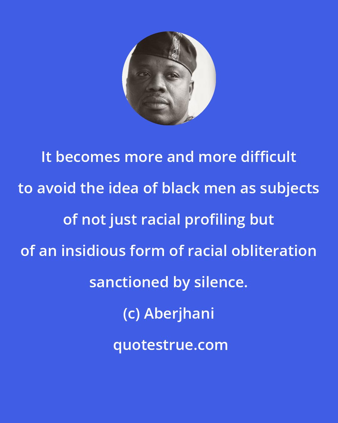 Aberjhani: It becomes more and more difficult to avoid the idea of black men as subjects of not just racial profiling but of an insidious form of racial obliteration sanctioned by silence.