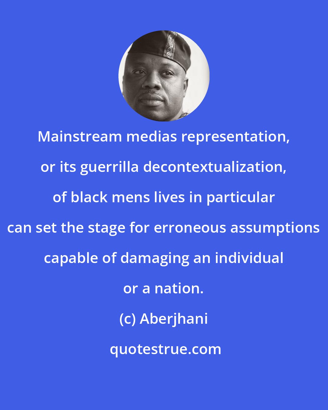 Aberjhani: Mainstream medias representation, or its guerrilla decontextualization, of black mens lives in particular can set the stage for erroneous assumptions capable of damaging an individual or a nation.