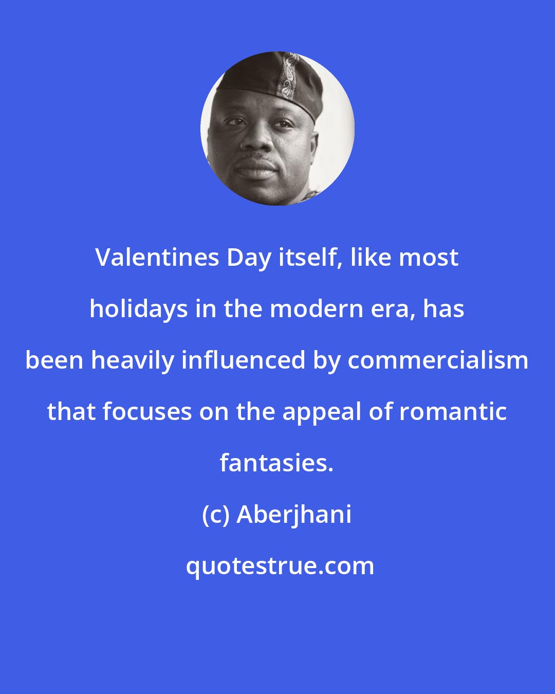 Aberjhani: Valentines Day itself, like most holidays in the modern era, has been heavily influenced by commercialism that focuses on the appeal of romantic fantasies.