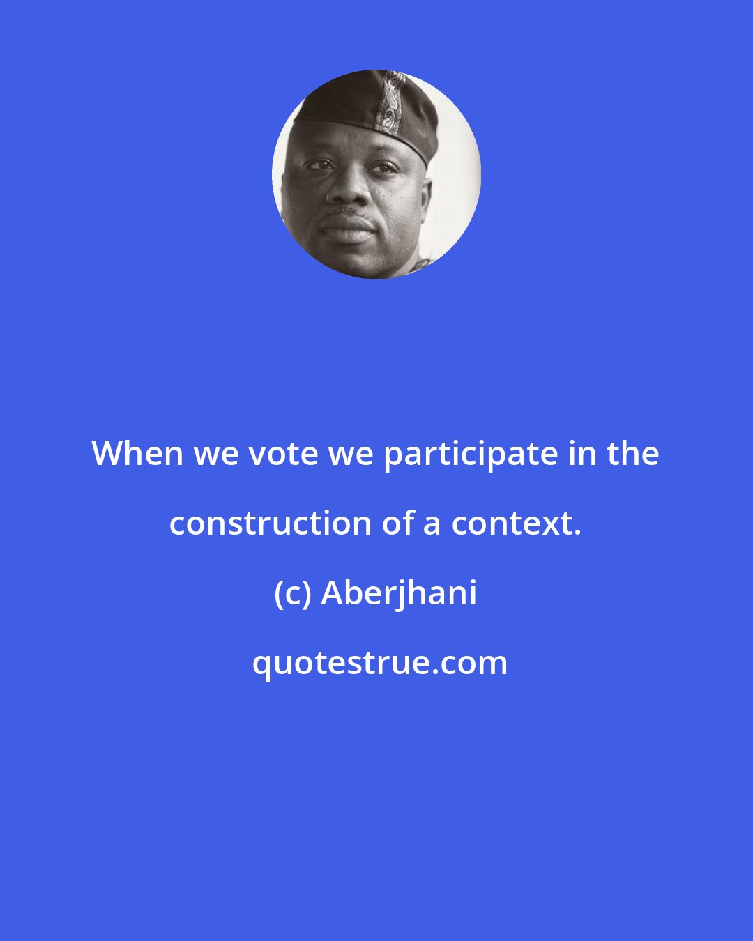 Aberjhani: When we vote we participate in the construction of a context.