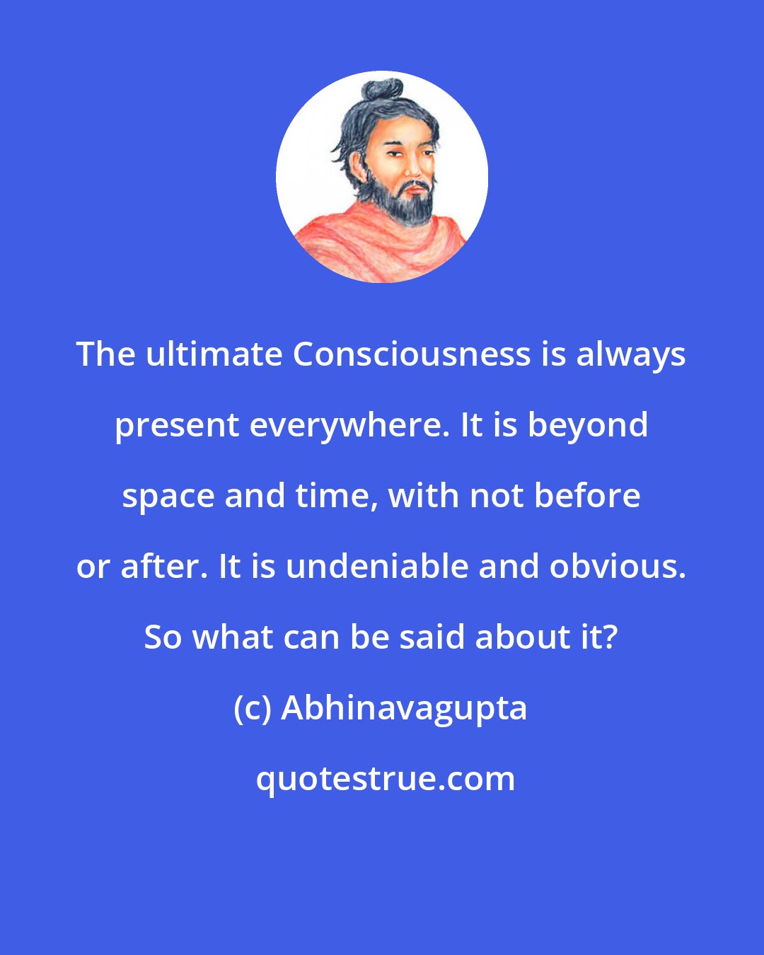 Abhinavagupta: The ultimate Consciousness is always present everywhere. It is beyond space and time, with not before or after. It is undeniable and obvious. So what can be said about it?