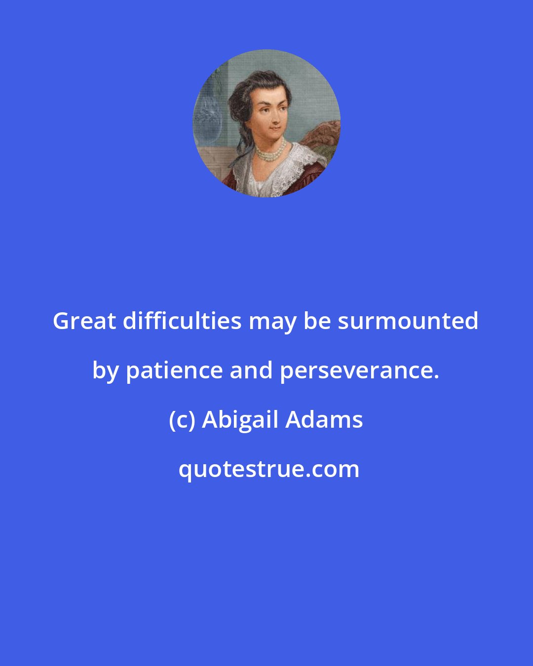 Abigail Adams: Great difficulties may be surmounted by patience and perseverance.