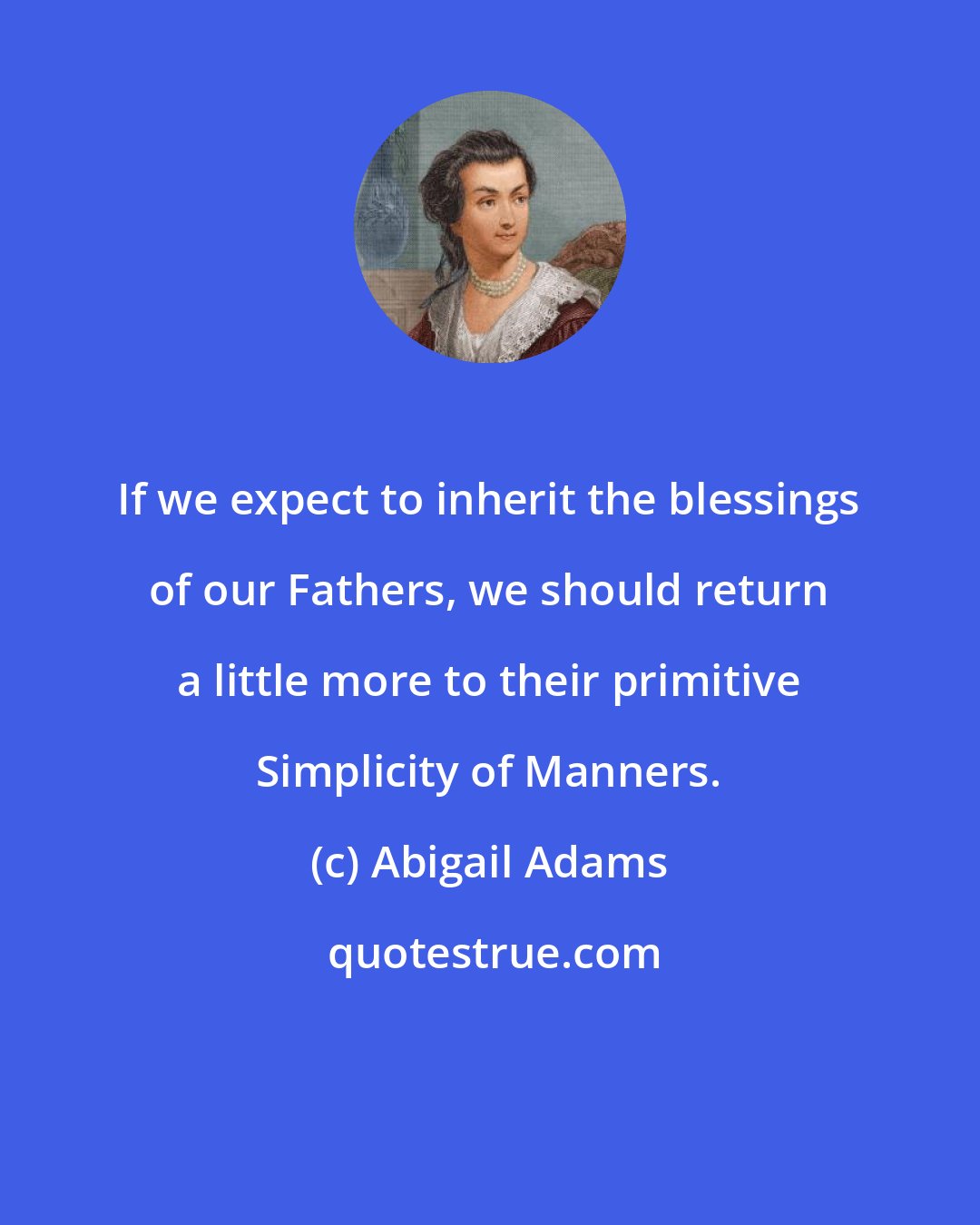 Abigail Adams: If we expect to inherit the blessings of our Fathers, we should return a little more to their primitive Simplicity of Manners.