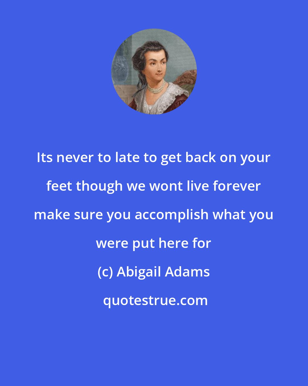 Abigail Adams: Its never to late to get back on your feet though we wont live forever make sure you accomplish what you were put here for