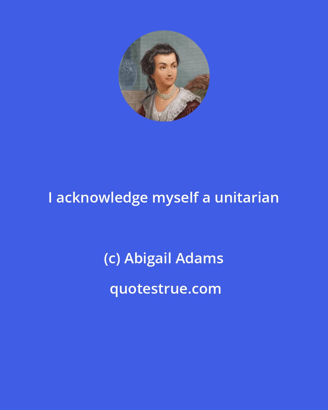 Abigail Adams: I acknowledge myself a unitarian