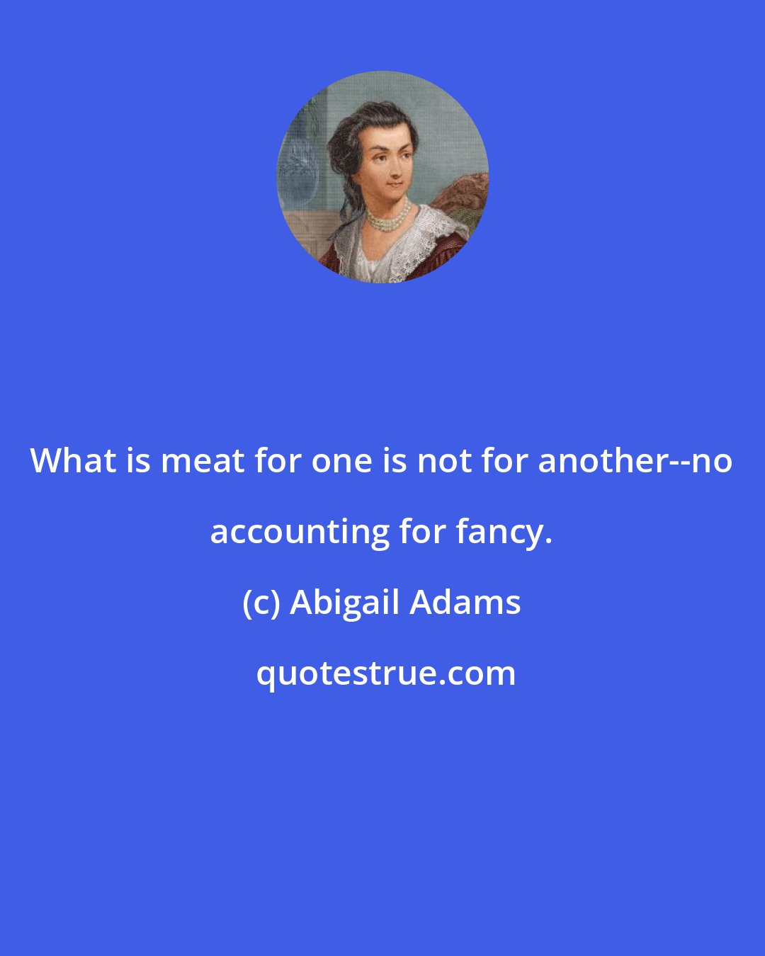 Abigail Adams: What is meat for one is not for another--no accounting for fancy.