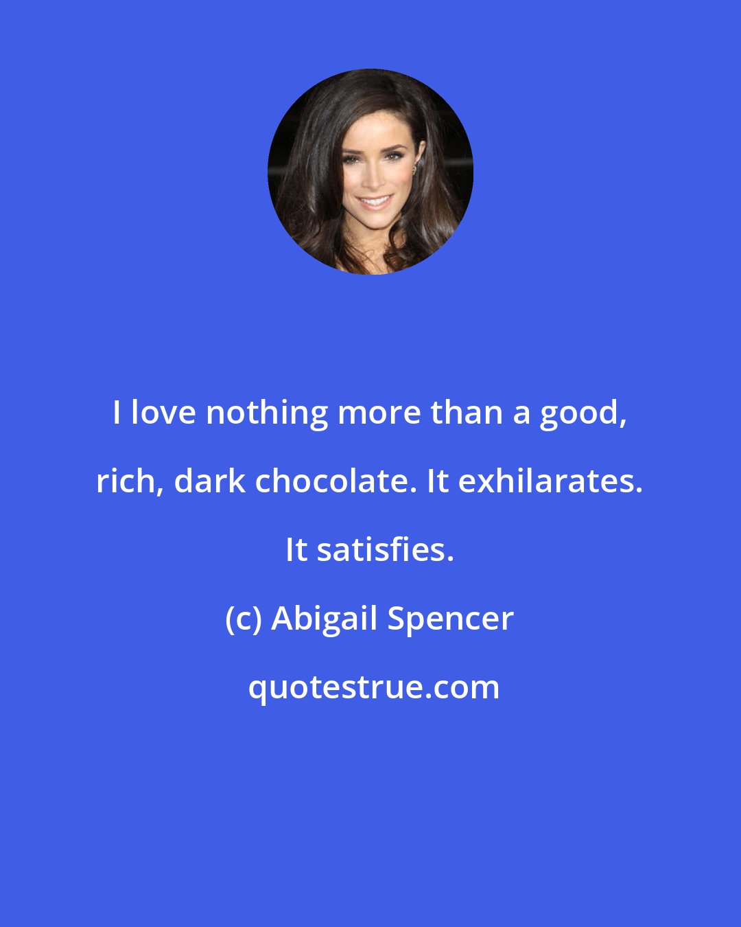 Abigail Spencer: I love nothing more than a good, rich, dark chocolate. It exhilarates. It satisfies.