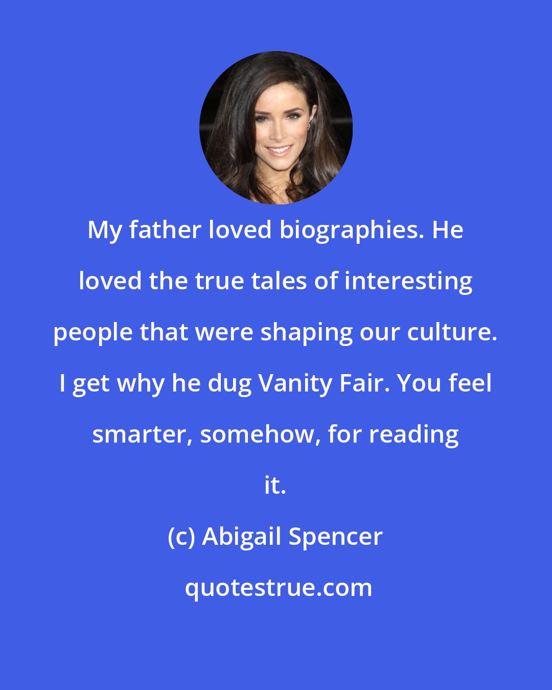 Abigail Spencer: My father loved biographies. He loved the true tales of interesting people that were shaping our culture. I get why he dug Vanity Fair. You feel smarter, somehow, for reading it.