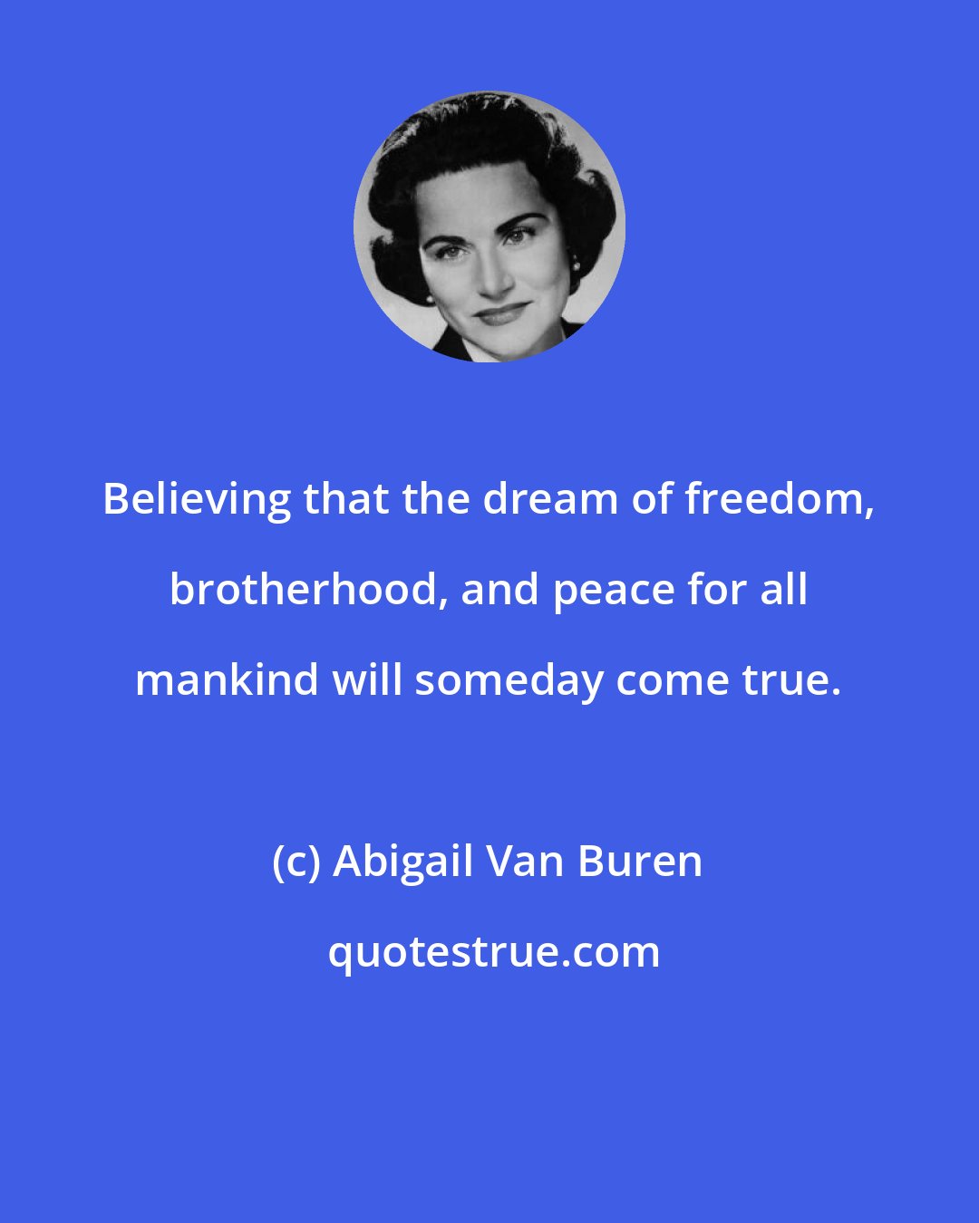 Abigail Van Buren: Believing that the dream of freedom, brotherhood, and peace for all mankind will someday come true.