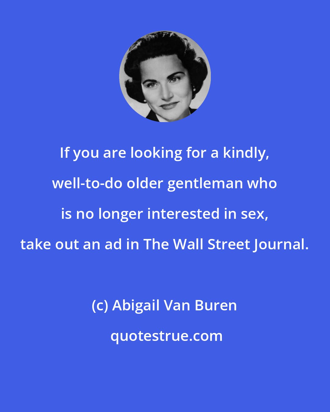 Abigail Van Buren: If you are looking for a kindly, well-to-do older gentleman who is no longer interested in sex, take out an ad in The Wall Street Journal.