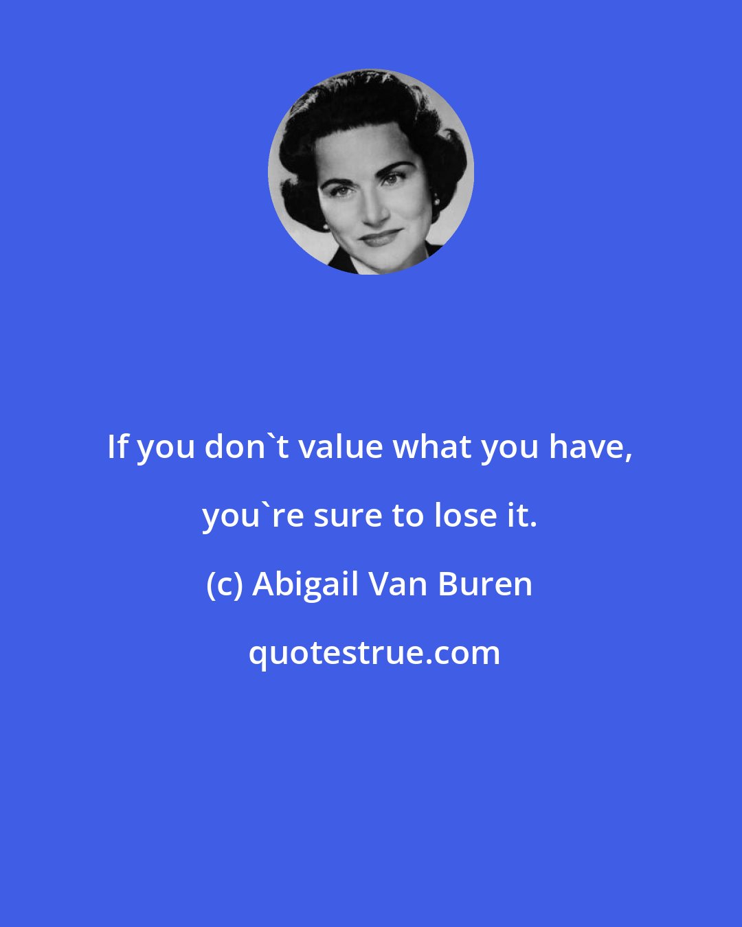 Abigail Van Buren: If you don't value what you have, you're sure to lose it.