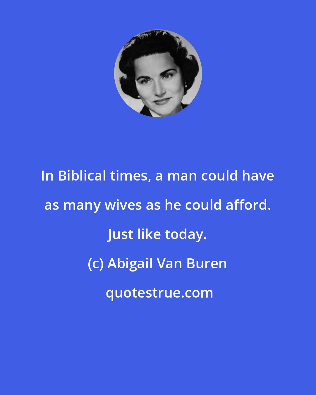 Abigail Van Buren: In Biblical times, a man could have as many wives as he could afford. Just like today.