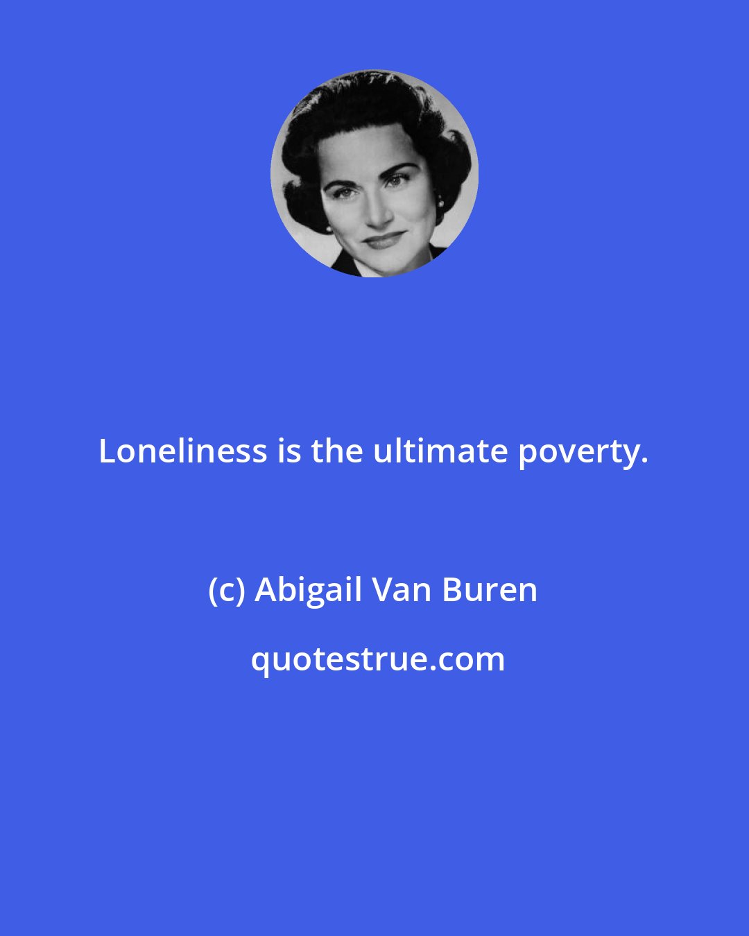 Abigail Van Buren: Loneliness is the ultimate poverty.