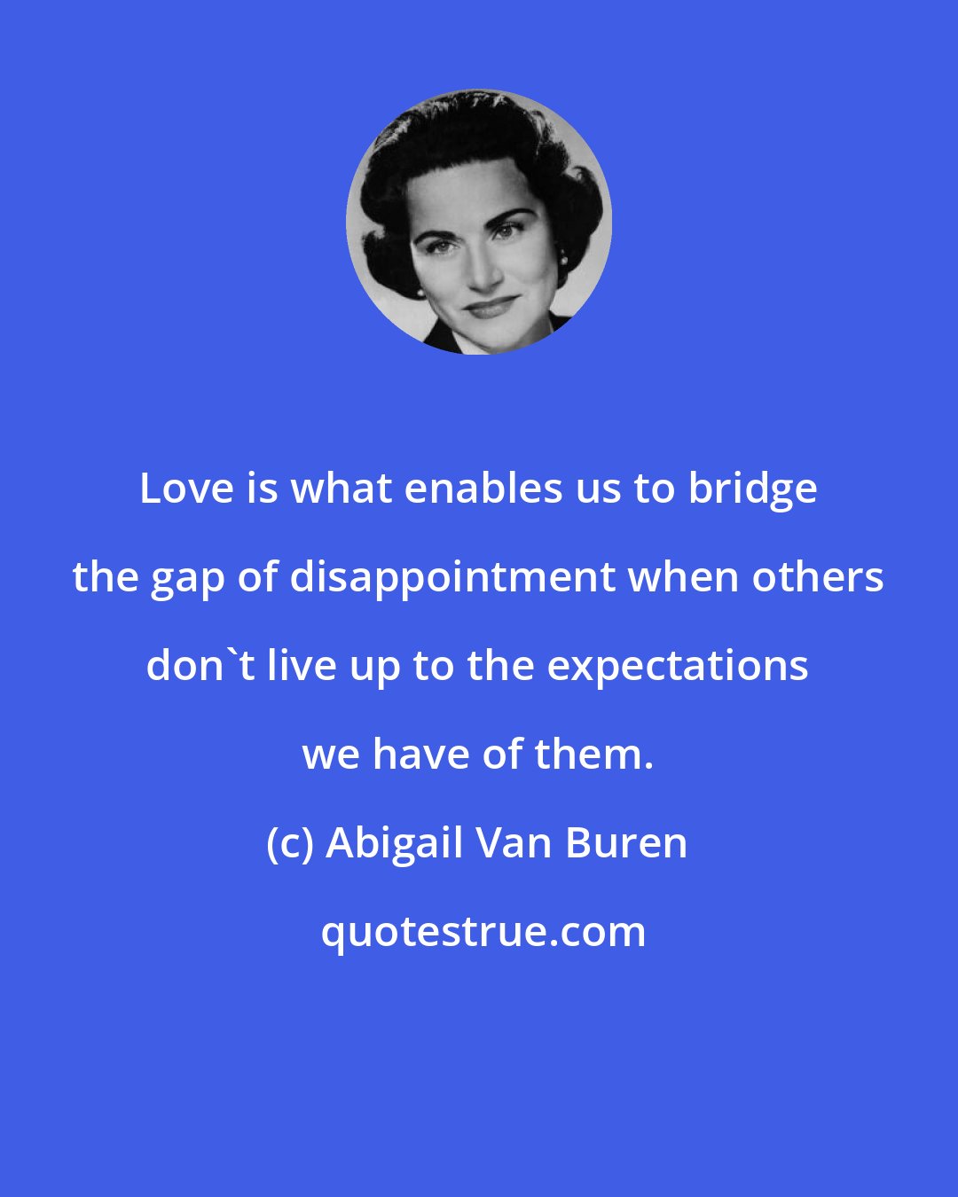 Abigail Van Buren: Love is what enables us to bridge the gap of disappointment when others don't live up to the expectations we have of them.