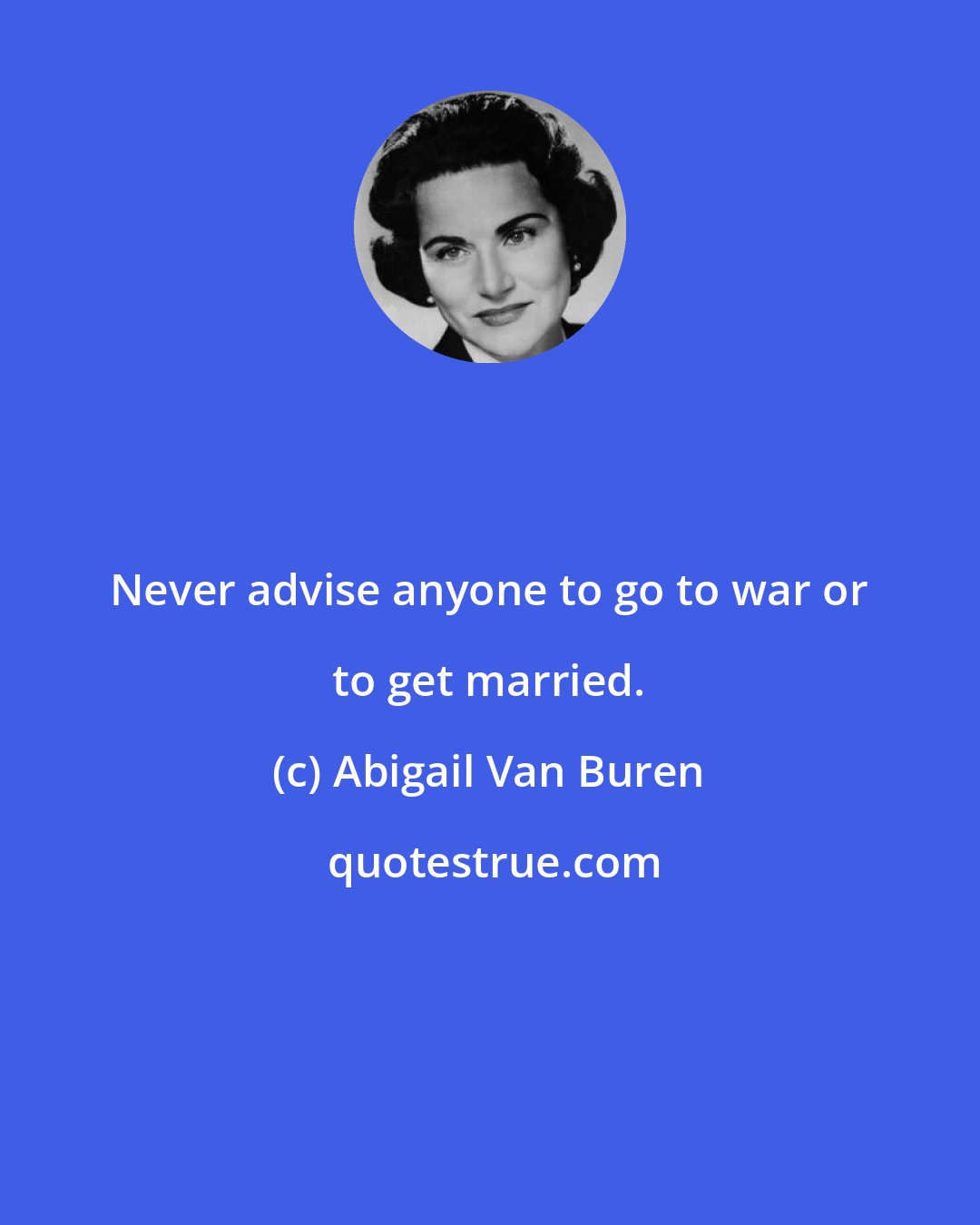 Abigail Van Buren: Never advise anyone to go to war or to get married.