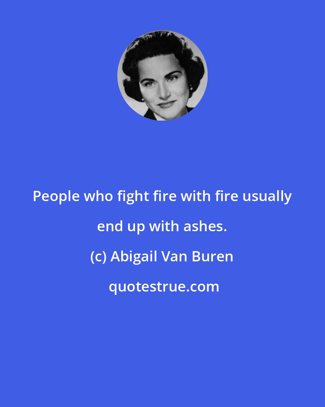Abigail Van Buren: People who fight fire with fire usually end up with ashes.