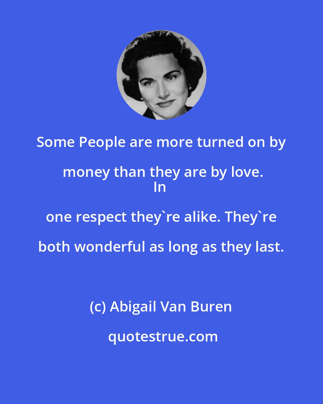 Abigail Van Buren: Some People are more turned on by money than they are by love.
In one respect they're alike. They're both wonderful as long as they last.