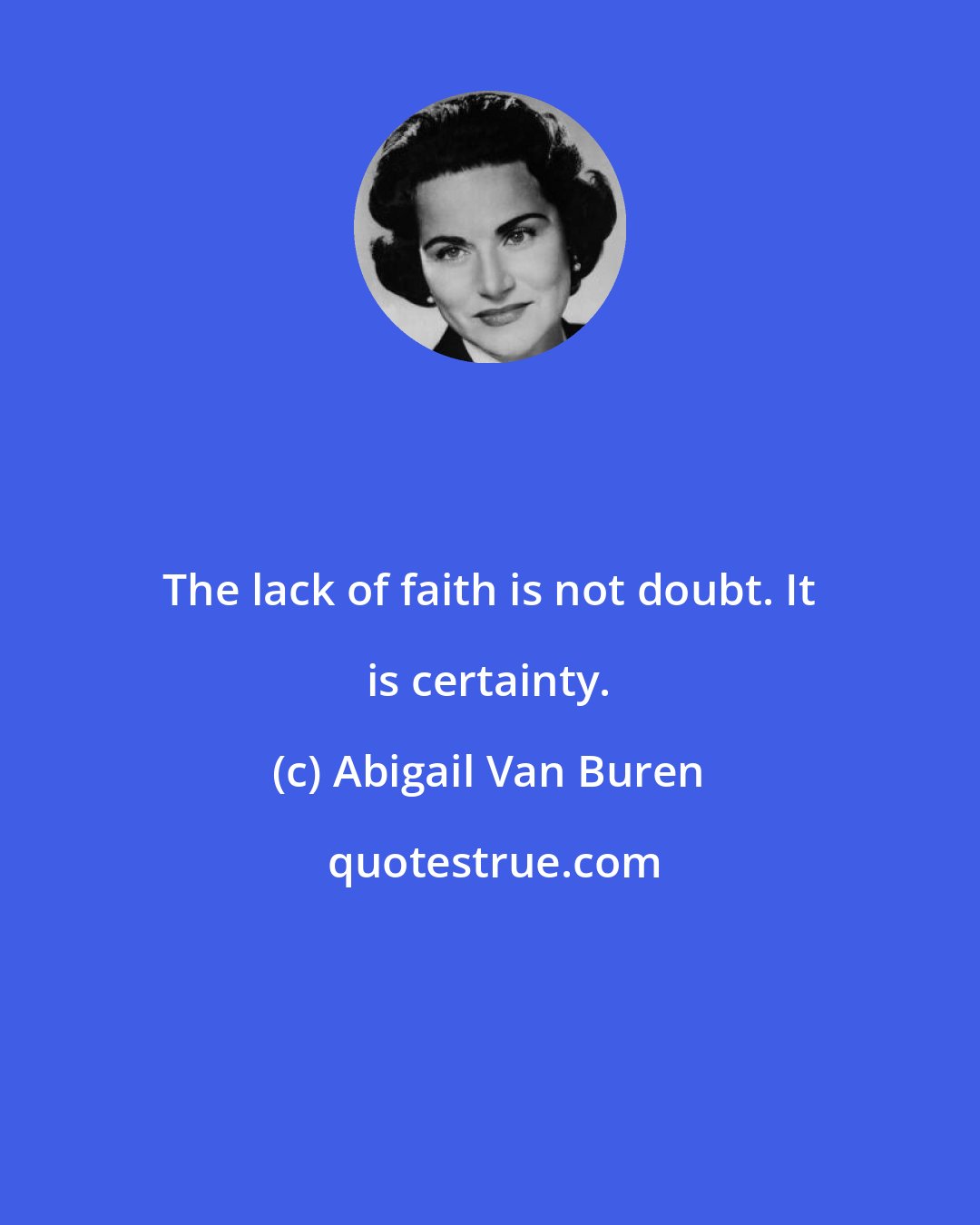 Abigail Van Buren: The lack of faith is not doubt. It is certainty.