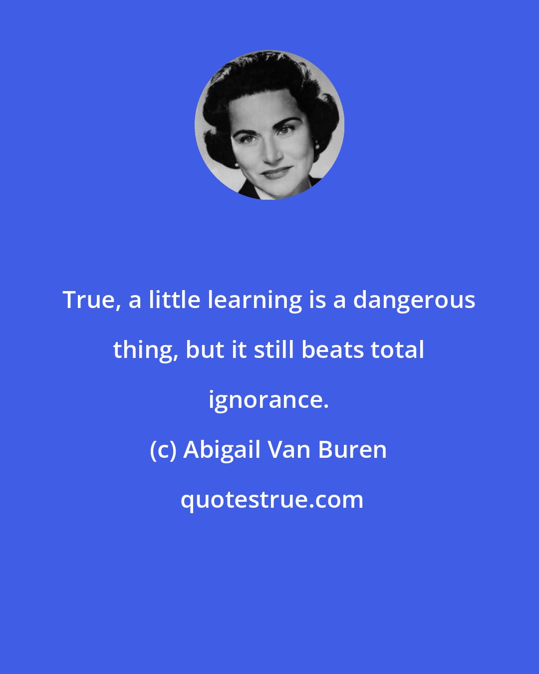 Abigail Van Buren: True, a little learning is a dangerous thing, but it still beats total ignorance.