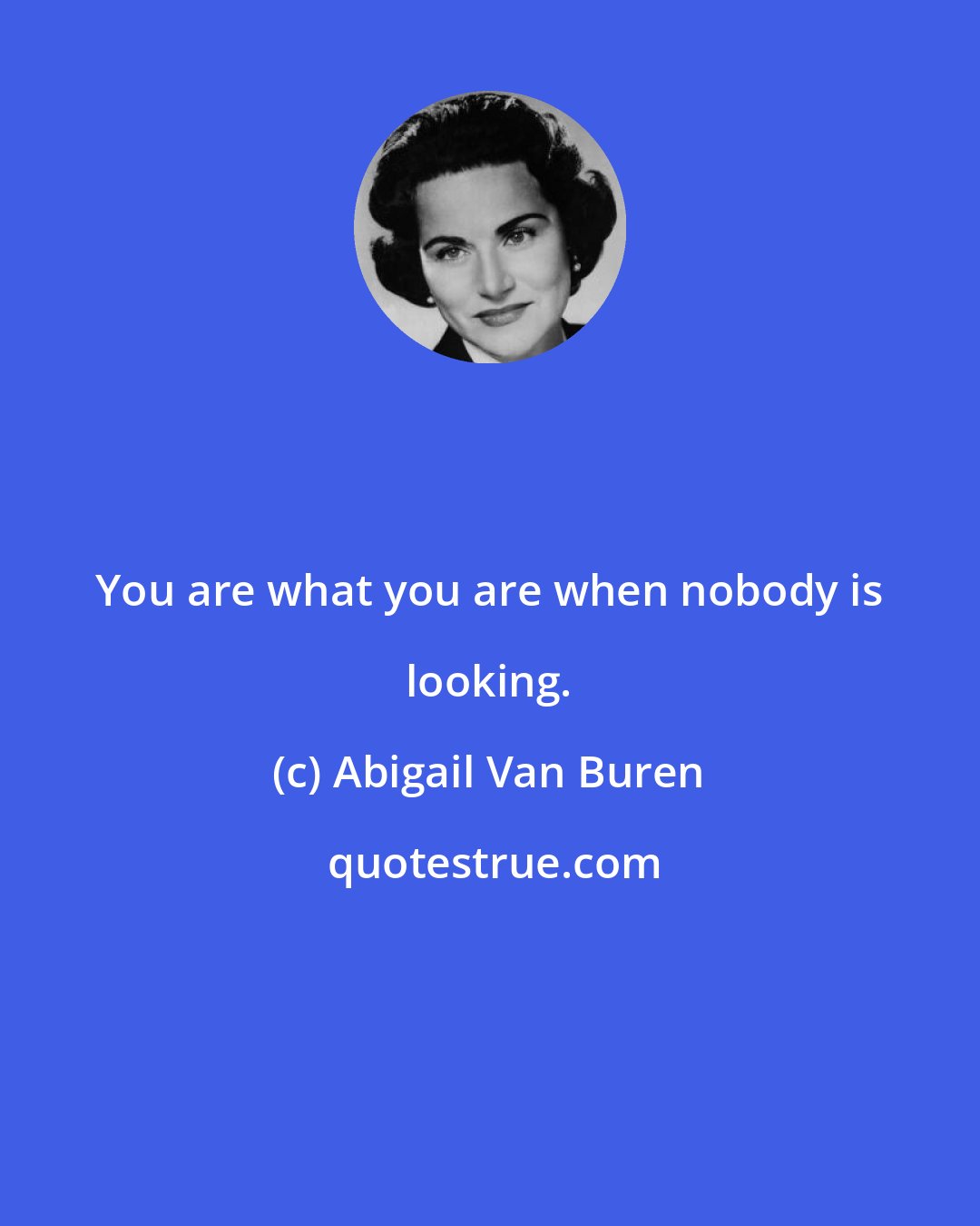 Abigail Van Buren: You are what you are when nobody is looking.