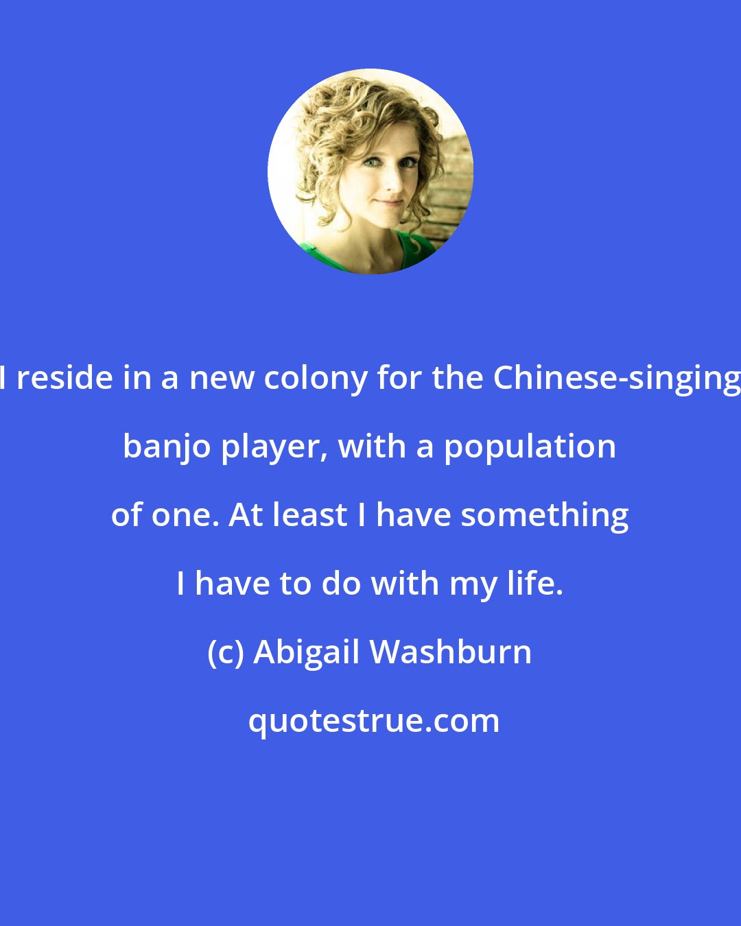 Abigail Washburn: I reside in a new colony for the Chinese-singing banjo player, with a population of one. At least I have something I have to do with my life.