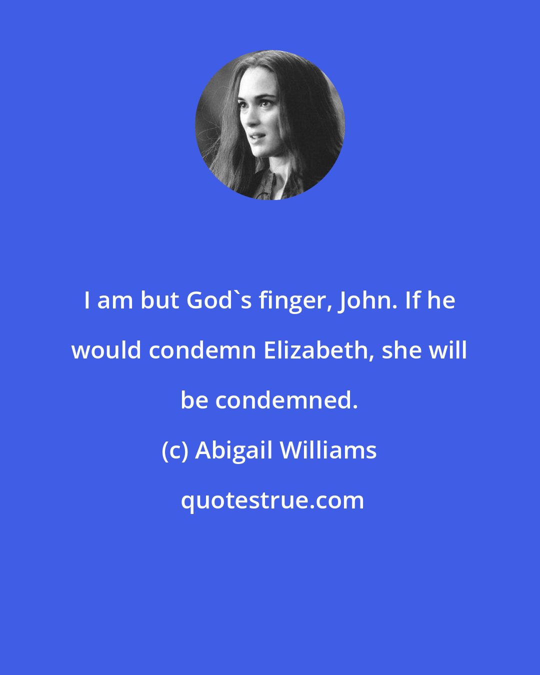 Abigail Williams: I am but God's finger, John. If he would condemn Elizabeth, she will be condemned.