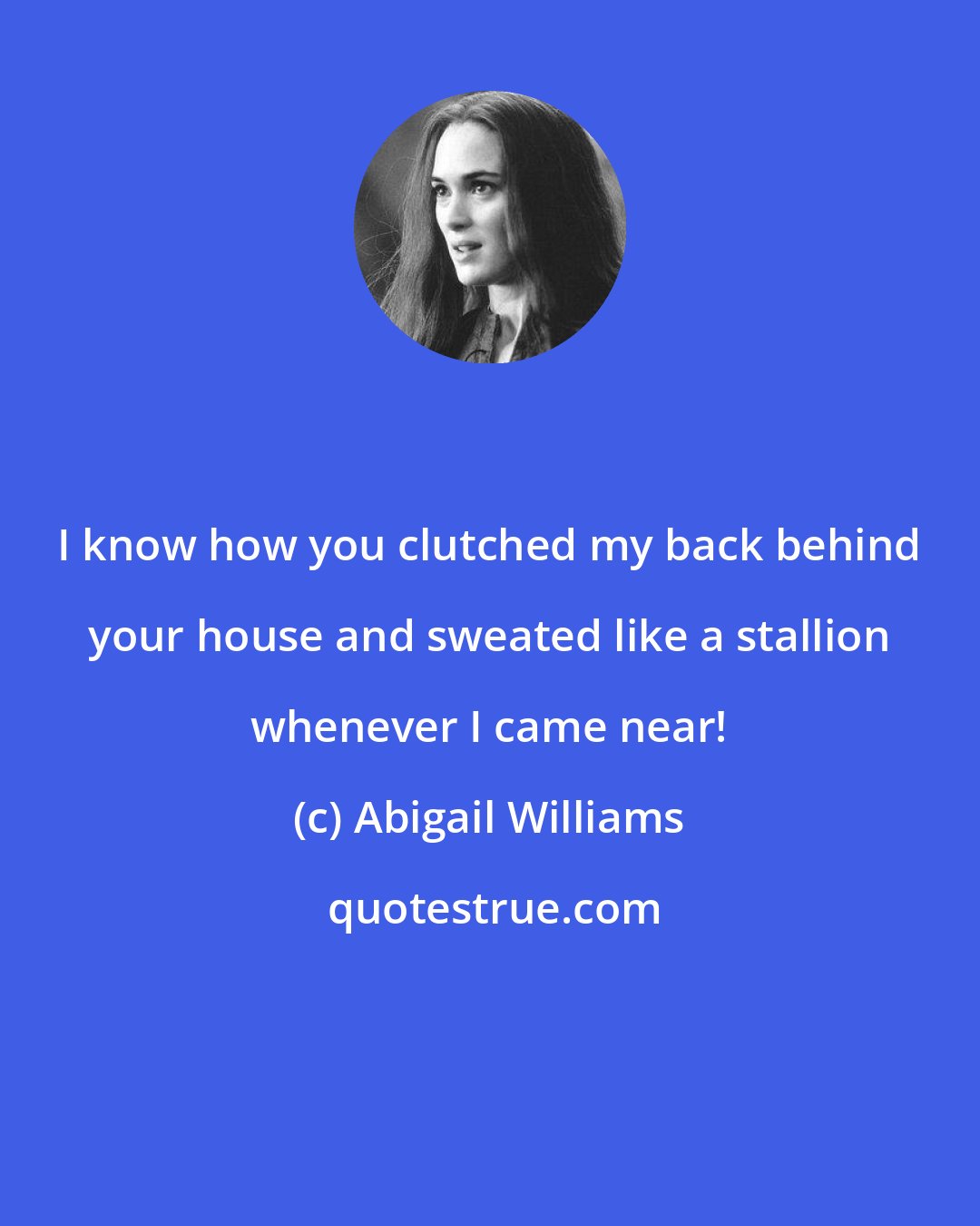 Abigail Williams: I know how you clutched my back behind your house and sweated like a stallion whenever I came near!