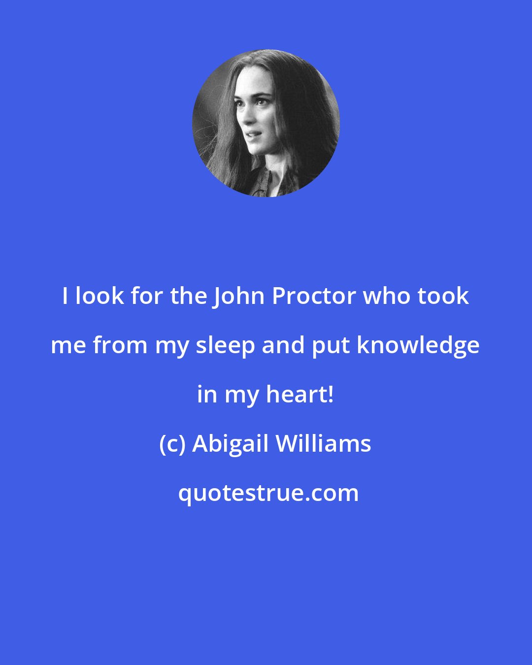 Abigail Williams: I look for the John Proctor who took me from my sleep and put knowledge in my heart!