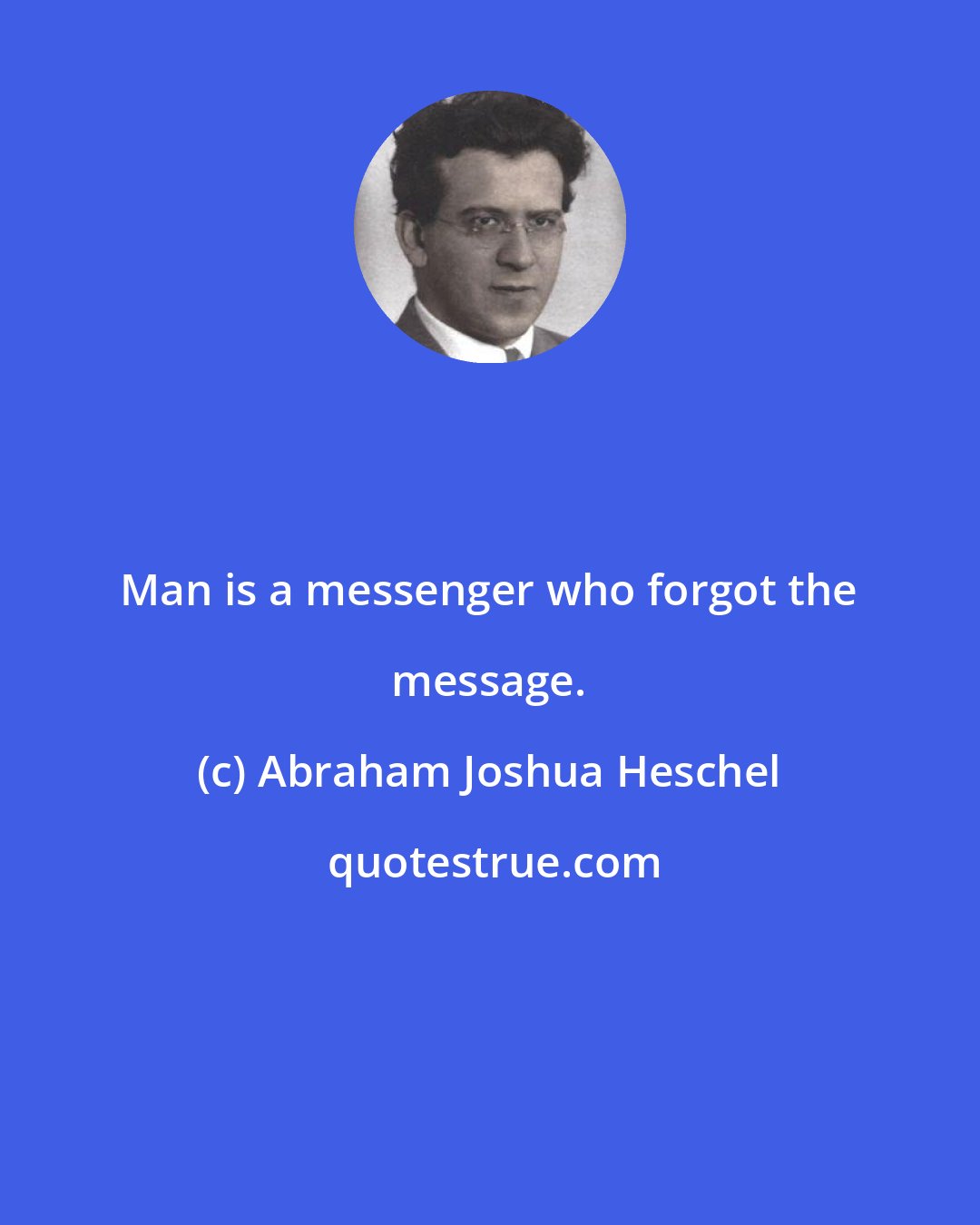 Abraham Joshua Heschel: Man is a messenger who forgot the message.