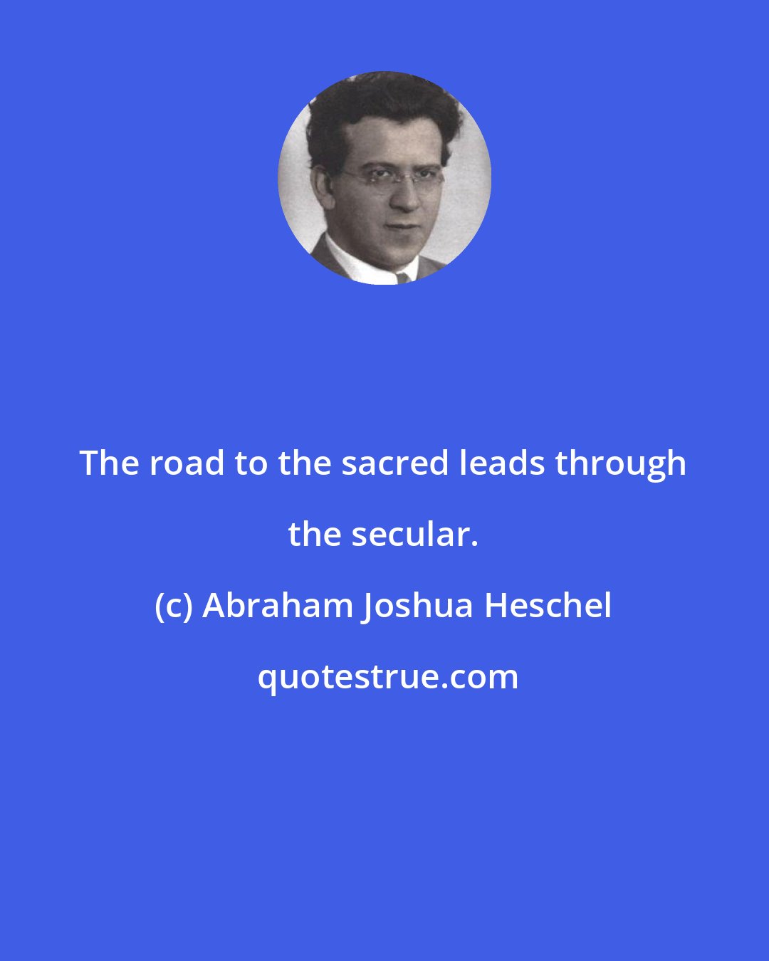 Abraham Joshua Heschel: The road to the sacred leads through the secular.