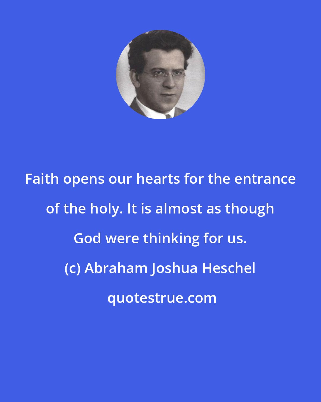 Abraham Joshua Heschel: Faith opens our hearts for the entrance of the holy. It is almost as though God were thinking for us.