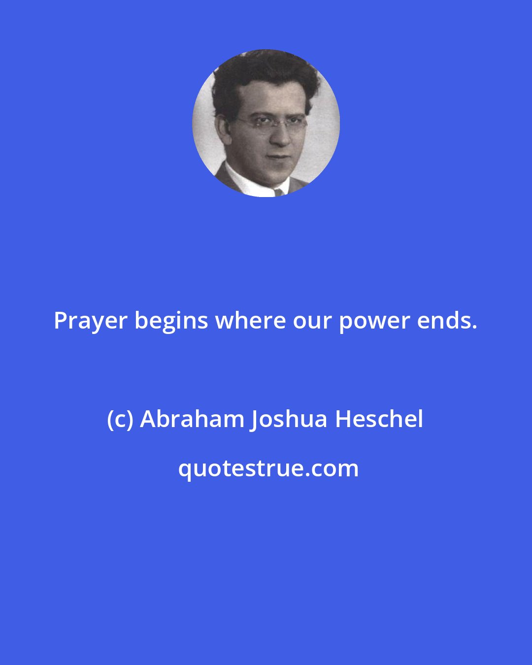 Abraham Joshua Heschel: Prayer begins where our power ends.