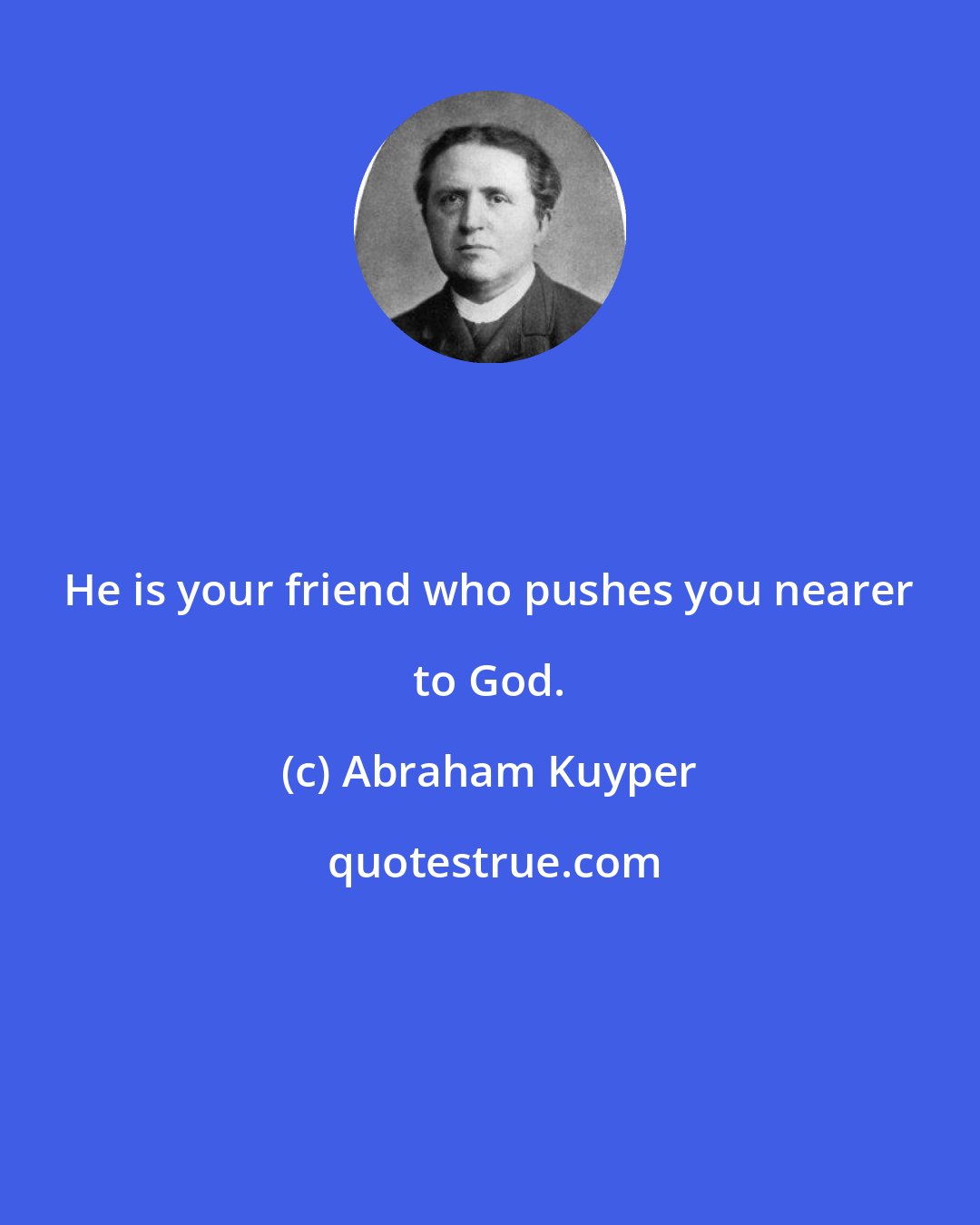 Abraham Kuyper: He is your friend who pushes you nearer to God.