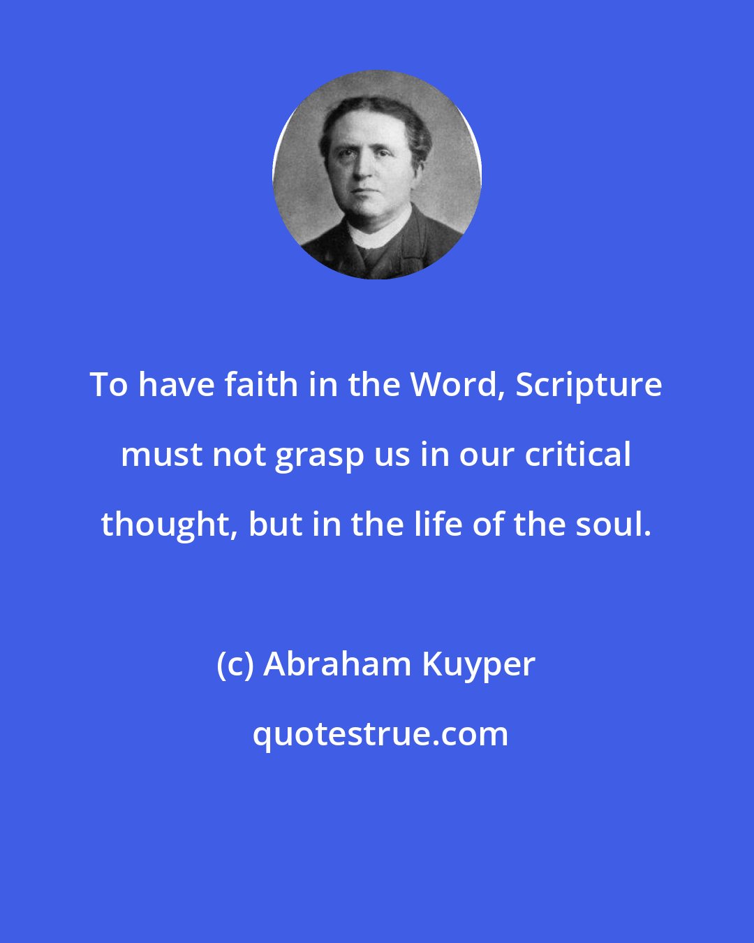 Abraham Kuyper: To have faith in the Word, Scripture must not grasp us in our critical thought, but in the life of the soul.