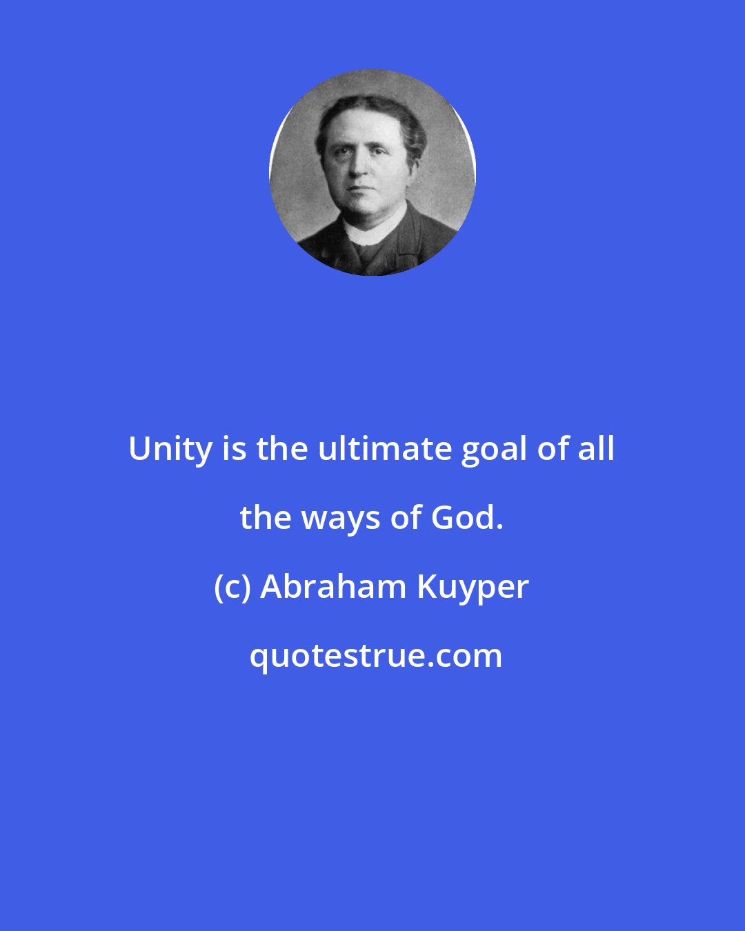 Abraham Kuyper: Unity is the ultimate goal of all the ways of God.