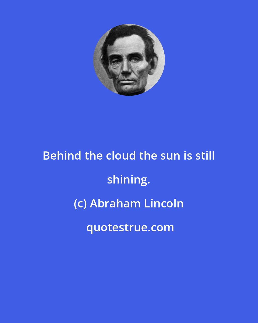 Abraham Lincoln: Behind the cloud the sun is still shining.