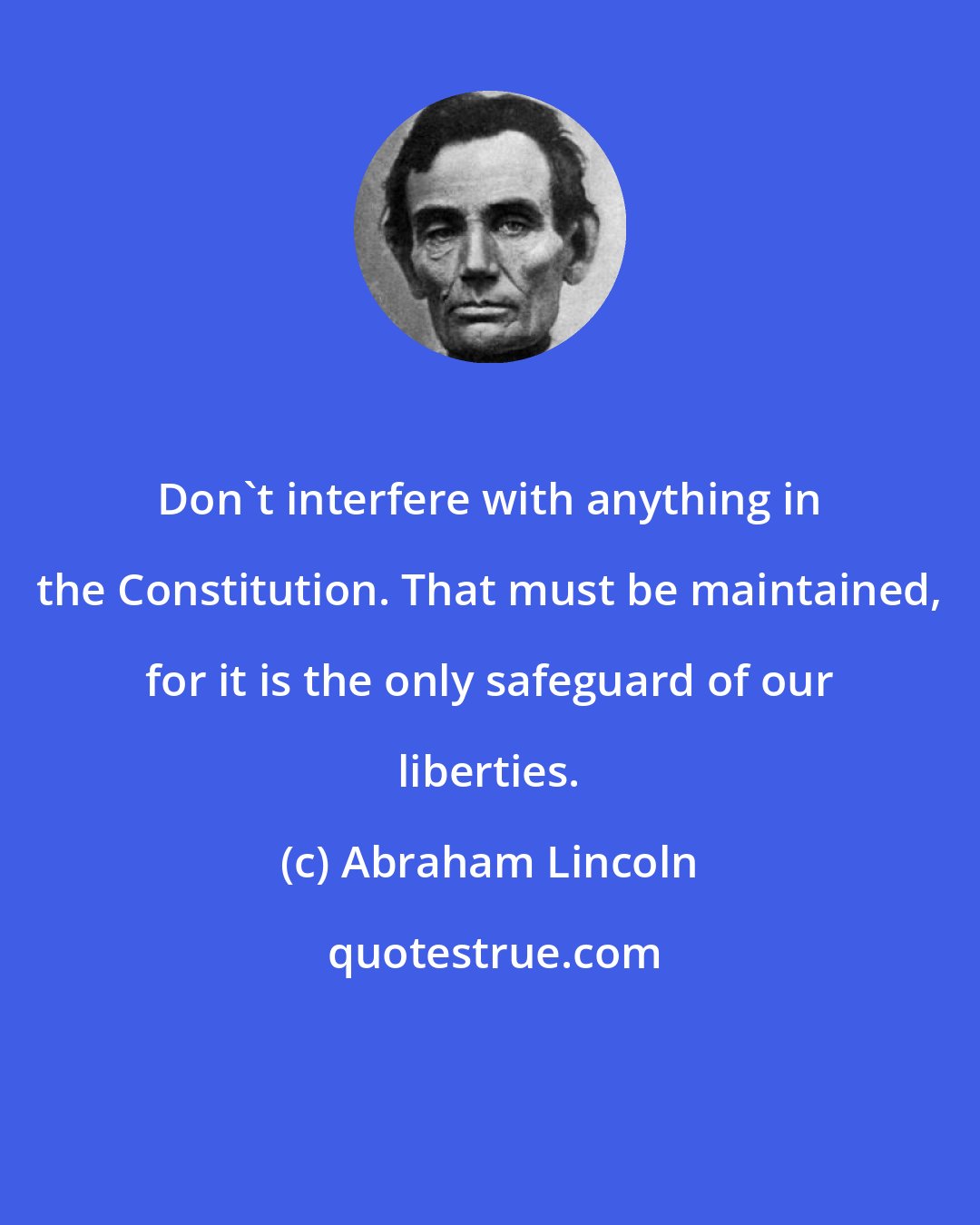 Abraham Lincoln: Don't interfere with anything in the Constitution. That must be maintained, for it is the only safeguard of our liberties.
